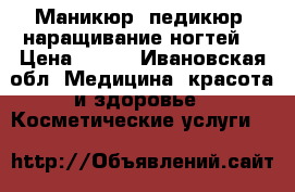 Маникюр, педикюр, наращивание ногтей  › Цена ­ 700 - Ивановская обл. Медицина, красота и здоровье » Косметические услуги   